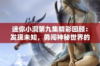迷你小洞第九集精彩回顾：发现未知，勇闯神秘世界的冒险之旅