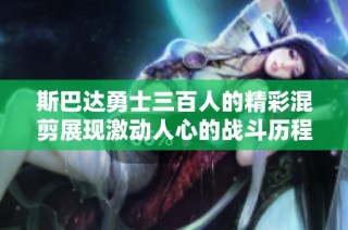 斯巴达勇士三百人的精彩混剪展现激动人心的战斗历程