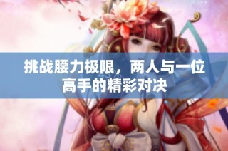 挑战腰力极限，两人与一位高手的精彩对决