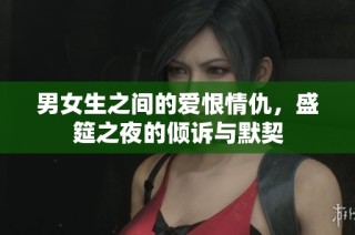 男女生之间的爱恨情仇，盛筵之夜的倾诉与默契