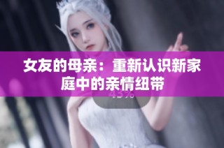 女友的母亲：重新认识新家庭中的亲情纽带