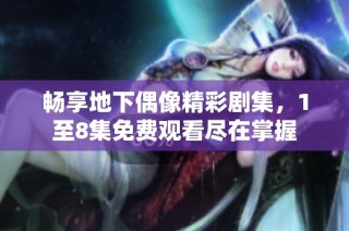畅享地下偶像精彩剧集，1至8集免费观看尽在掌握