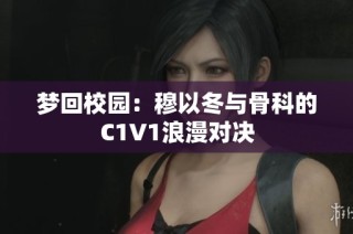 梦回校园：穆以冬与骨科的C1V1浪漫对决