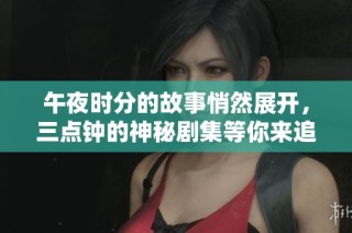 午夜时分的故事悄然展开，三点钟的神秘剧集等你来追