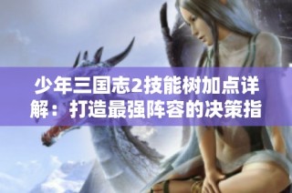 少年三国志2技能树加点详解：打造最强阵容的决策指南