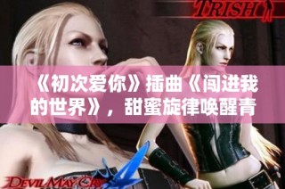 《初次爱你》插曲《闯进我的世界》，甜蜜旋律唤醒青春记忆