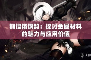 铜铿锵钢韵：探讨金属材料的魅力与应用价值