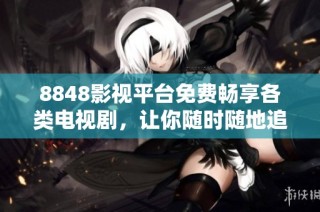 8848影视平台免费畅享各类电视剧，让你随时随地追剧不间断