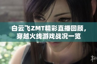 白云飞ZMT精彩直播回顾，穿越火线游戏战况一览