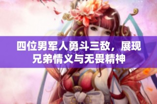 四位男军人勇斗三敌，展现兄弟情义与无畏精神