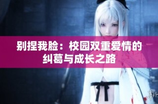 别捏我脸：校园双重爱情的纠葛与成长之路