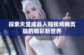 探索天堂成品人短视频网页版的精彩新世界
