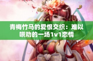 青梅竹马的爱恨交织：难以哄劝的一场1v1恋情
