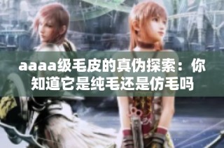 aaaa级毛皮的真伪探索：你知道它是纯毛还是仿毛吗