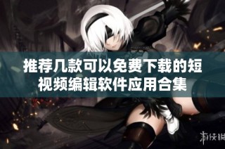 推荐几款可以免费下载的短视频编辑软件应用合集