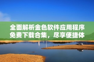 全面解析金色软件应用程序免费下载合集，尽享便捷体验