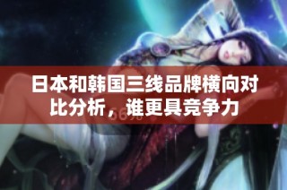 日本和韩国三线品牌横向对比分析，谁更具竞争力
