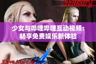 少女与哔哩哔哩互动视频：畅享免费娱乐新体验
