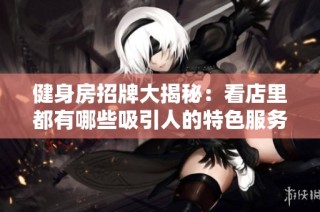 健身房招牌大揭秘：看店里都有哪些吸引人的特色服务
