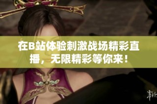 在B站体验刺激战场精彩直播，无限精彩等你来！