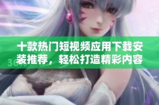 十款热门短视频应用下载安装推荐，轻松打造精彩内容
