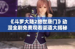 《斗罗大陆2绝世唐门》动漫全剧免费观看渠道大揭秘
