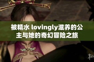 被精水 lovingly滋养的公主与她的奇幻冒险之旅