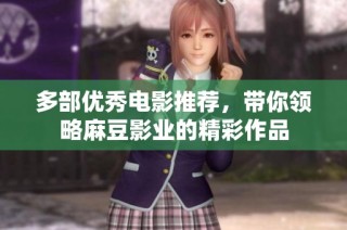 多部优秀电影推荐，带你领略麻豆影业的精彩作品