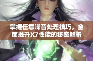 掌握任意噪音处理技巧，全面提升X7性能的秘密解析