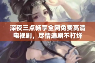 深夜三点畅享全网免费高清电视剧，尽情追剧不打烊