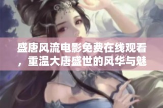 盛唐风流电影免费在线观看，重温大唐盛世的风华与魅力