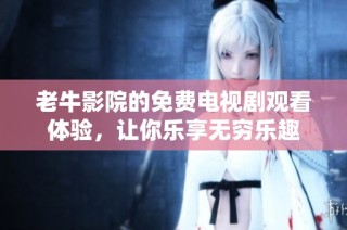老牛影院的免费电视剧观看体验，让你乐享无穷乐趣