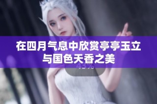在四月气息中欣赏亭亭玉立与国色天香之美