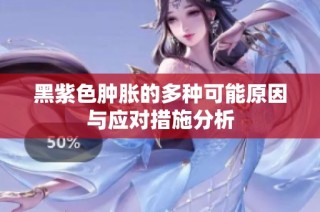 黑紫色肿胀的多种可能原因与应对措施分析