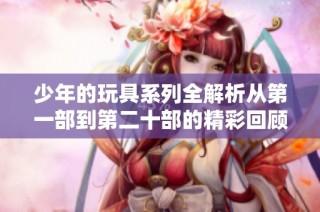 少年的玩具系列全解析从第一部到第二十部的精彩回顾与探讨