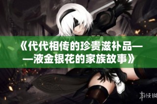 《代代相传的珍贵滋补品——液金银花的家族故事》