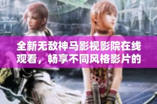 全新无敌神马影视影院在线观看，畅享不同风格影片的美妙盛宴