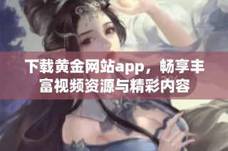下载黄金网站app，畅享丰富视频资源与精彩内容