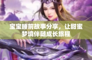 宝宝睡前故事分享，让甜蜜梦境伴随成长旅程