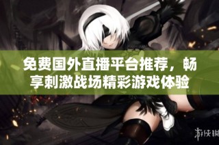免费国外直播平台推荐，畅享刺激战场精彩游戏体验
