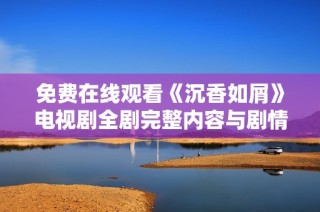 免费在线观看《沉香如屑》电视剧全剧完整内容与剧情解析