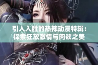 引人入胜的热辣动漫特辑：探索狂放激情与肉欲之美