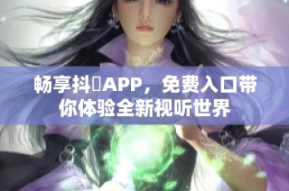 畅享抖抈APP，免费入口带你体验全新视听世界
