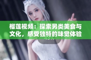 榴莲视频：探索另类美食与文化，感受独特的味觉体验与分享乐趣