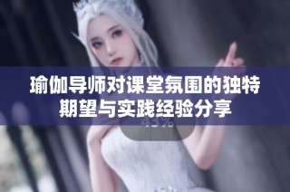 瑜伽导师对课堂氛围的独特期望与实践经验分享