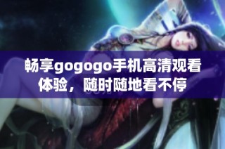畅享gogogo手机高清观看体验，随时随地看不停