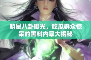明星八卦曝光，吃瓜群众惊呆的黑料内幕大揭秘