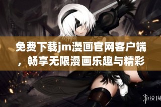 免费下载jm漫画官网客户端，畅享无限漫画乐趣与精彩内容