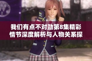 我们有点不对劲第8集精彩情节深度解析与人物关系探讨