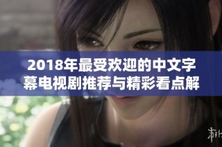 2018年最受欢迎的中文字幕电视剧推荐与精彩看点解析